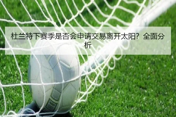 杜兰特下赛季是否会申请交易离开太阳？全面分析