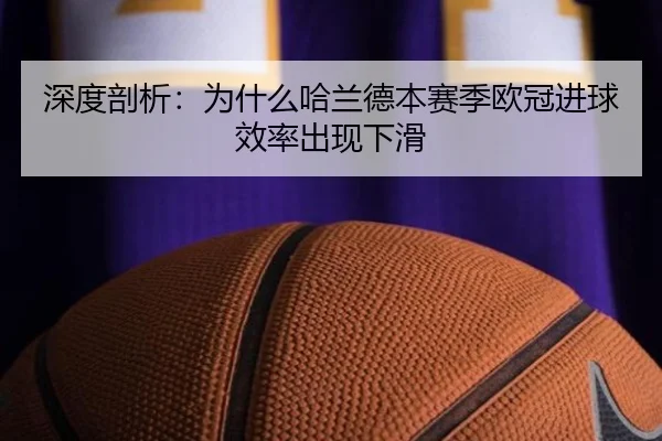 深度剖析：为什么哈兰德本赛季欧冠进球效率出现下滑